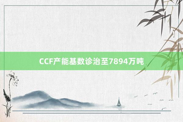 CCF产能基数诊治至7894万吨