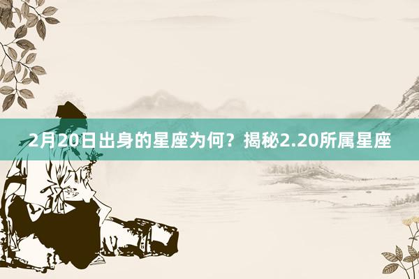 2月20日出身的星座为何？揭秘2.20所属星座